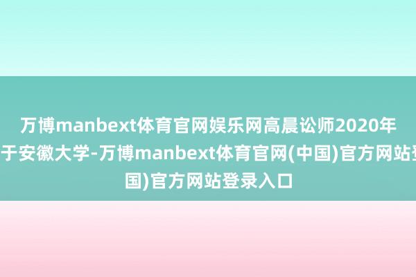 万博manbext体育官网娱乐网高晨讼师2020年7月毕业于安徽大学-万博manbext体育官网(中国)官方网站登录入口