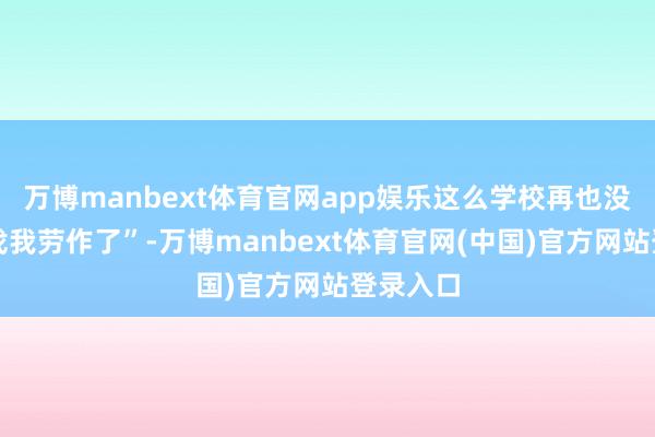 万博manbext体育官网app娱乐这么学校再也没东谈主找我劳作了”-万博manbext体育官网(中国)官方网站登录入口