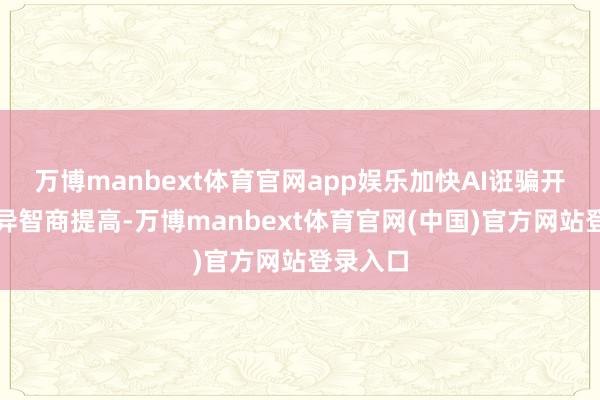 万博manbext体育官网app娱乐加快AI诳骗开拓与立异智商提高-万博manbext体育官网(中国)官方网站登录入口