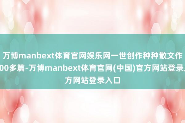 万博manbext体育官网娱乐网一世创作种种散文作品200多篇-万博manbext体育官网(中国)官方网站登录入口