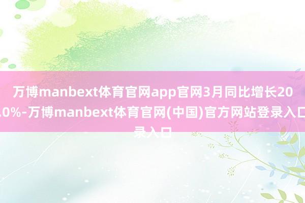 万博manbext体育官网app官网3月同比增长20.0%-万博manbext体育官网(中国)官方网站登录入口