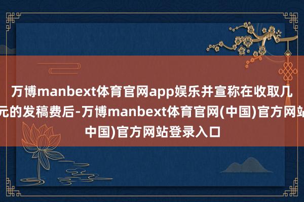 万博manbext体育官网app娱乐并宣称在收取几千到数万元的发稿费后-万博manbext体育官网(中国)官方网站登录入口