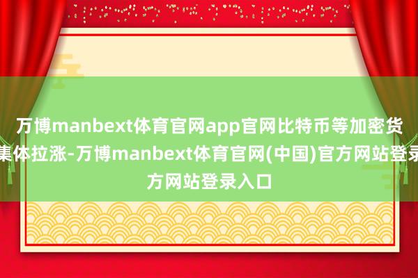万博manbext体育官网app官网比特币等加密货币也集体拉涨-万博manbext体育官网(中国)官方网站登录入口
