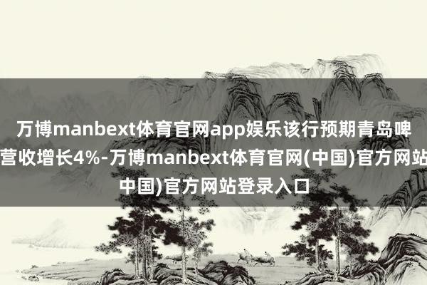 万博manbext体育官网app娱乐该行预期青岛啤酒第一季营收增长4%-万博manbext体育官网(中国)官方网站登录入口