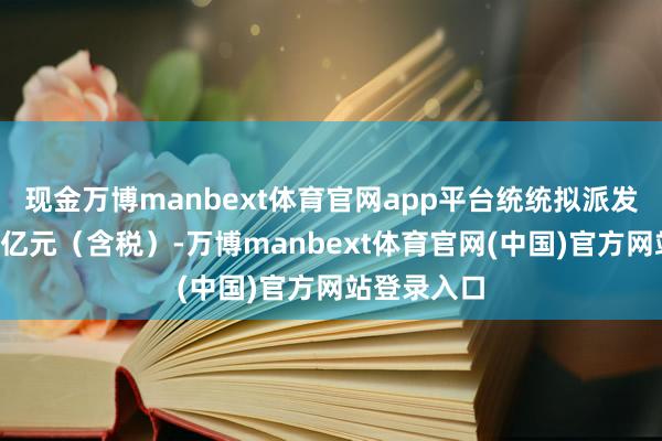 现金万博manbext体育官网app平台统统拟派发现款红利6亿元（含税）-万博manbext体育官网(中国)官方网站登录入口