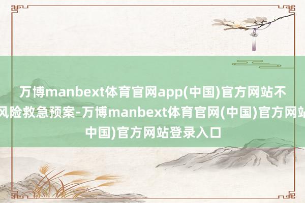 万博manbext体育官网app(中国)官方网站不绝作念好风险救急预案-万博manbext体育官网(中国)官方网站登录入口