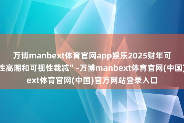 万博manbext体育官网app娱乐2025财年可能会出现“不笃信性高潮和可视性裁减”-万博manbext体育官网(中国)官方网站登录入口