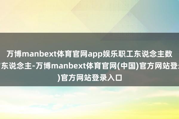 万博manbext体育官网app娱乐职工东说念主数为107东说念主-万博manbext体育官网(中国)官方网站登录入口