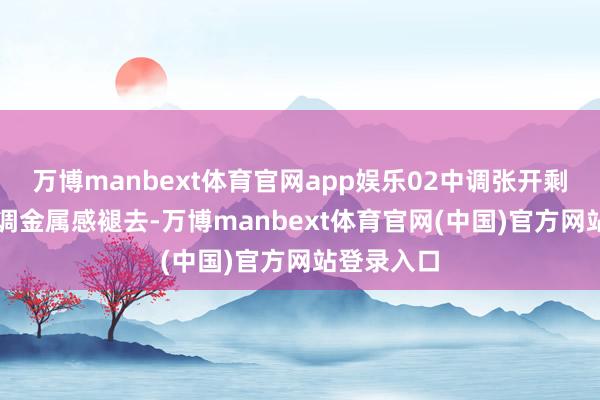 万博manbext体育官网app娱乐02中调张开剩余46%中调金属感褪去-万博manbext体育官网(中国)官方网站登录入口