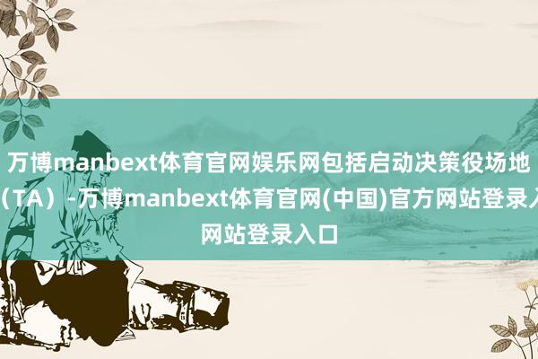 万博manbext体育官网娱乐网包括启动决策役场地军（TA）-万博manbext体育官网(中国)官方网站登录入口