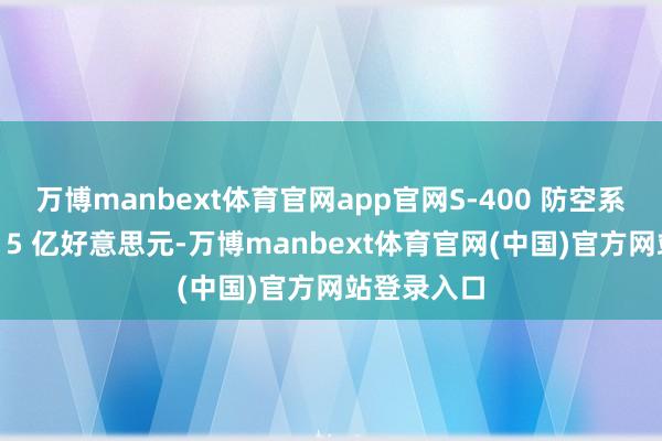万博manbext体育官网app官网S-400 防空系统价值约 15 亿好意思元-万博manbext体育官网(中国)官方网站登录入口