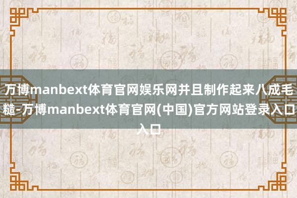 万博manbext体育官网娱乐网并且制作起来八成毛糙-万博manbext体育官网(中国)官方网站登录入口