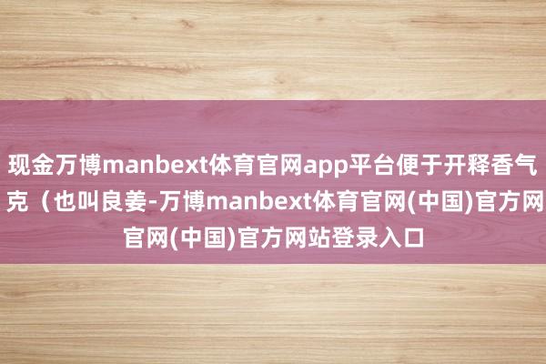 现金万博manbext体育官网app平台便于开释香气） 南姜 30 克（也叫良姜-万博manbext体育官网(中国)官方网站登录入口