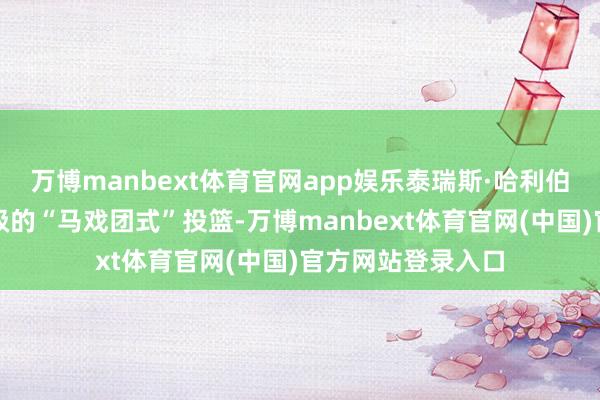 万博manbext体育官网app娱乐泰瑞斯·哈利伯顿投进一记史诗级的“马戏团式”投篮-万博manbext体育官网(中国)官方网站登录入口