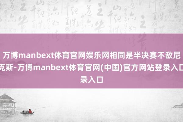 万博manbext体育官网娱乐网相同是半决赛不敌尼克斯-万博manbext体育官网(中国)官方网站登录入口