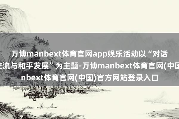 万博manbext体育官网app娱乐活动以“对话畴昔：中泰西时髦交流与和平发展”为主题-万博manbext体育官网(中国)官方网站登录入口