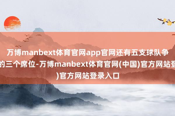 万博manbext体育官网app官网还有五支球队争夺剩下的三个席位-万博manbext体育官网(中国)官方网站登录入口