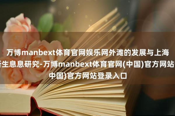 万博manbext体育官网娱乐网外滩的发展与上海的经济新生息息研究-万博manbext体育官网(中国)官方网站登录入口