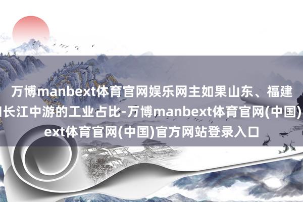 万博manbext体育官网娱乐网主如果山东、福建两个沿海工业省和长江中游的工业占比-万博manbext体育官网(中国)官方网站登录入口