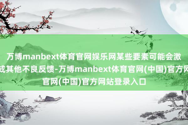 万博manbext体育官网娱乐网某些要素可能会激勉过敏反馈或其他不良反馈-万博manbext体育官网(中国)官方网站登录入口