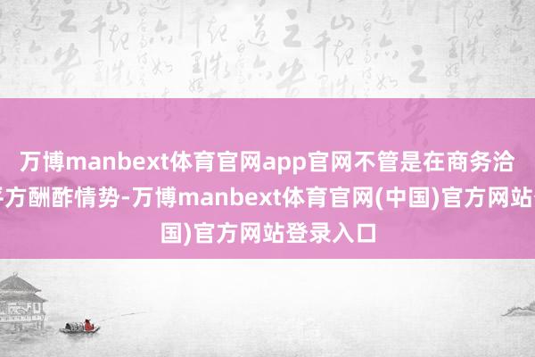 万博manbext体育官网app官网不管是在商务洽谈照旧平方酬酢情势-万博manbext体育官网(中国)官方网站登录入口