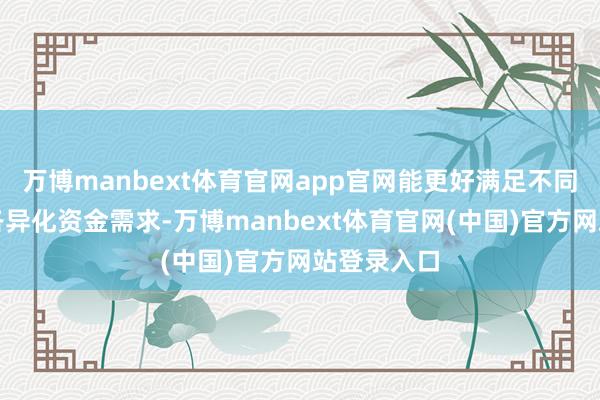万博manbext体育官网app官网能更好满足不同参与机构各异化资金需求-万博manbext体育官网(中国)官方网站登录入口