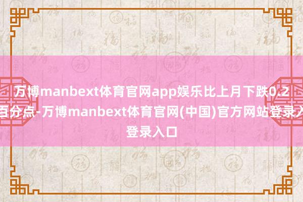 万博manbext体育官网app娱乐比上月下跌0.2个百分点-万博manbext体育官网(中国)官方网站登录入口