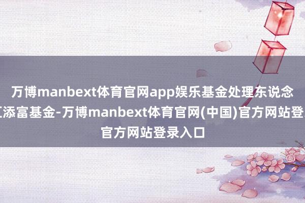 万博manbext体育官网app娱乐基金处理东说念主为汇添富基金-万博manbext体育官网(中国)官方网站登录入口