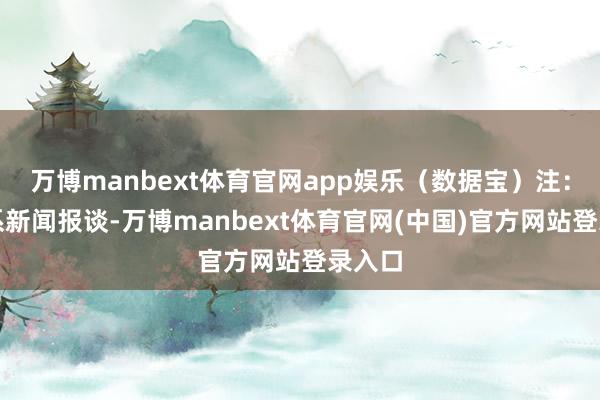万博manbext体育官网app娱乐(数据宝)注:本文系新闻报谈-万博manbext体育官网(中国)官方网站登录入口