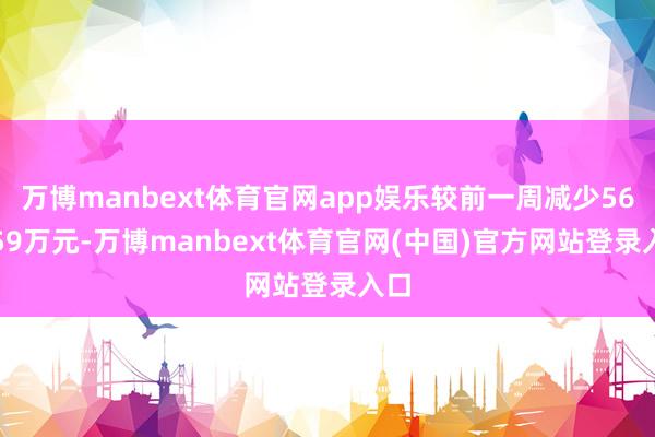 万博manbext体育官网app娱乐较前一周减少562.59万元-万博manbext体育官网(中国)官方网站登录入口