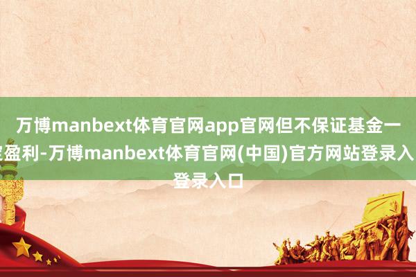 万博manbext体育官网app官网但不保证基金一定盈利-万博manbext体育官网(中国)官方网站登录入口