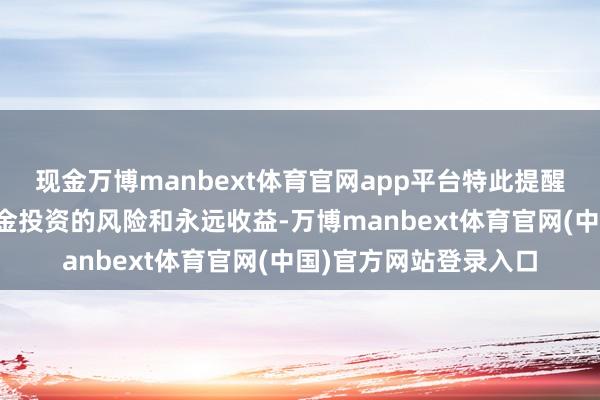 现金万博manbext体育官网app平台特此提醒投资者需正确默契基金投资的风险和永远收益-万博manbext体育官网(中国)官方网站登录入口