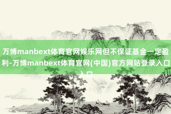 万博manbext体育官网娱乐网但不保证基金一定盈利-万博manbext体育官网(中国)官方网站登录入口