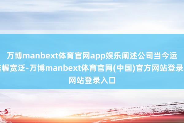 万博manbext体育官网app娱乐阐述公司当今运筹帷幄宽泛-万博manbext体育官网(中国)官方网站登录入口