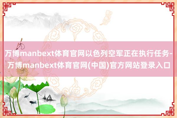 万博manbext体育官网以色列空军正在执行任务-万博manbext体育官网(中国)官方网站登录入口