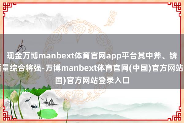 现金万博manbext体育官网app平台其中斧、锛类石器质量综合将强-万博manbext体育官网(中国)官方网站登录入口