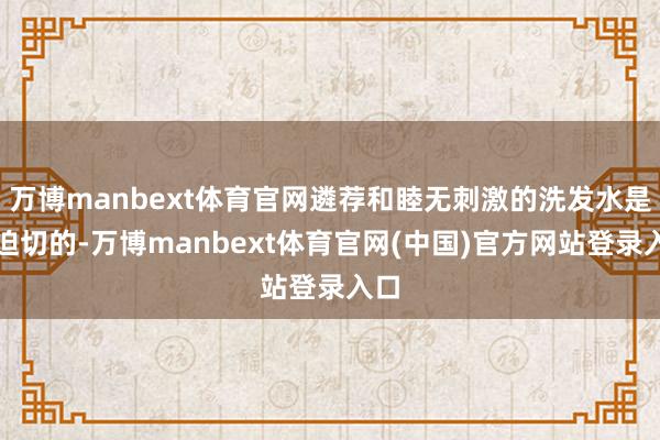 万博manbext体育官网遴荐和睦无刺激的洗发水是很迫切的-万博manbext体育官网(中国)官方网站登录入口