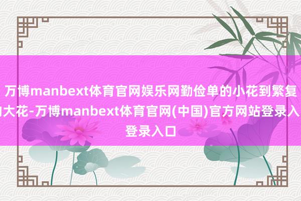 万博manbext体育官网娱乐网勤俭单的小花到繁复的大花-万博manbext体育官网(中国)官方网站登录入口