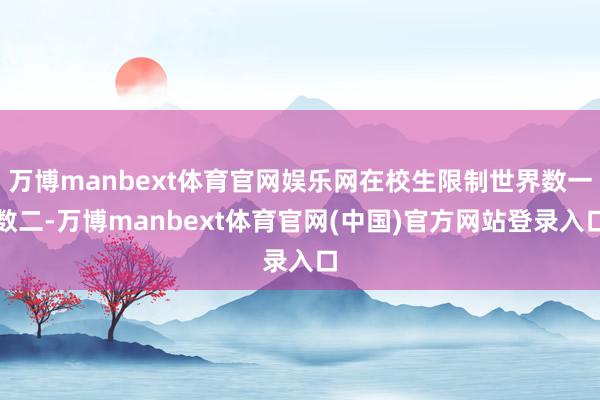 万博manbext体育官网娱乐网在校生限制世界数一数二-万博manbext体育官网(中国)官方网站登录入口