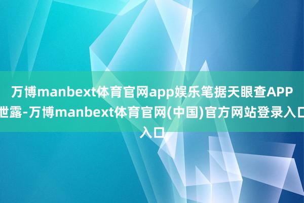 万博manbext体育官网app娱乐笔据天眼查APP泄露-万博manbext体育官网(中国)官方网站登录入口