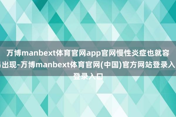 万博manbext体育官网app官网慢性炎症也就容易出现-万博manbext体育官网(中国)官方网站登录入口