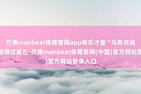 万博manbext体育官网app娱乐才是“马斯克模式”的信得过基石-万博manbext体育官网(中国)官方网站登录入口