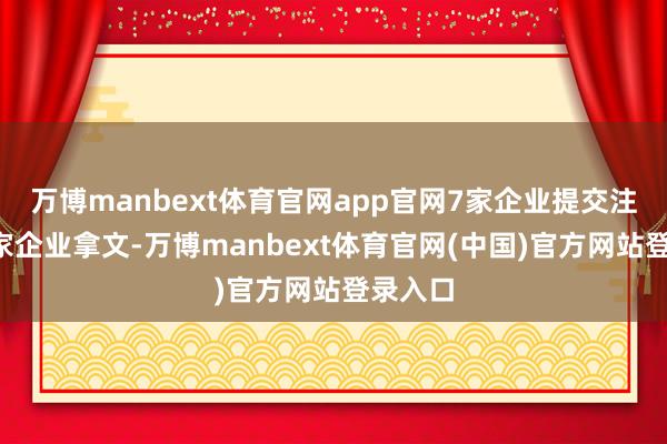 万博manbext体育官网app官网7家企业提交注册、3家企业拿文-万博manbext体育官网(中国)官方网站登录入口