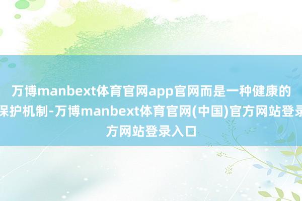 万博manbext体育官网app官网而是一种健康的自我保护机制-万博manbext体育官网(中国)官方网站登录入口