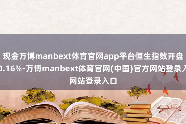 现金万博manbext体育官网app平台恒生指数开盘跌0.16%-万博manbext体育官网(中国)官方网站登录入口