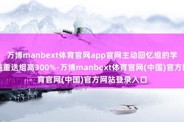 万博manbext体育官网app官网主动回忆组的学习着力比单纯重迭组高300%-万博manbext体育官网(中国)官方网站登录入口