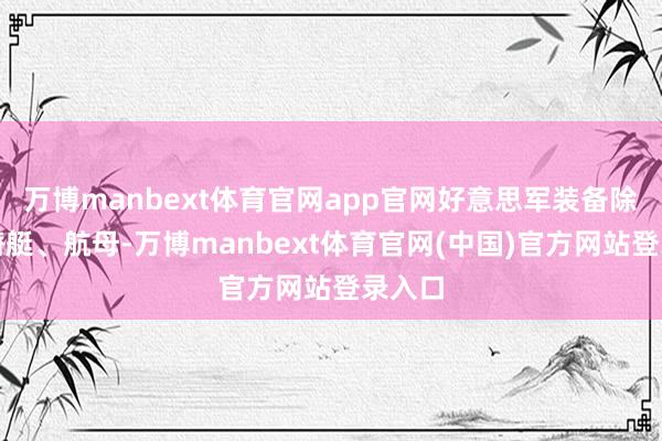 万博manbext体育官网app官网好意思军装备除了核潜艇、航母-万博manbext体育官网(中国)官方网站登录入口