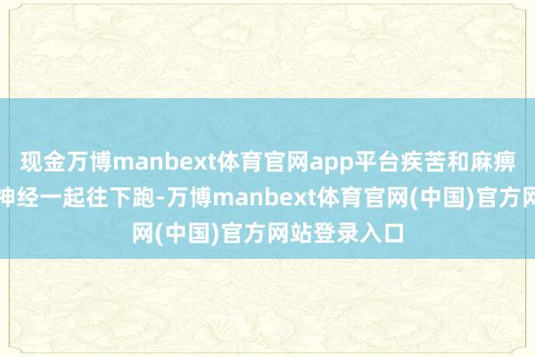 现金万博manbext体育官网app平台疾苦和麻痹就可能顺着神经一起往下跑-万博manbext体育官网(中国)官方网站登录入口