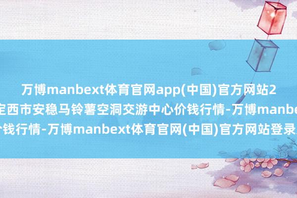 万博manbext体育官网app(中国)官方网站2025年7月23日甘肃省定西市安稳马铃薯空洞交游中心价钱行情-万博manbext体育官网(中国)官方网站登录入口