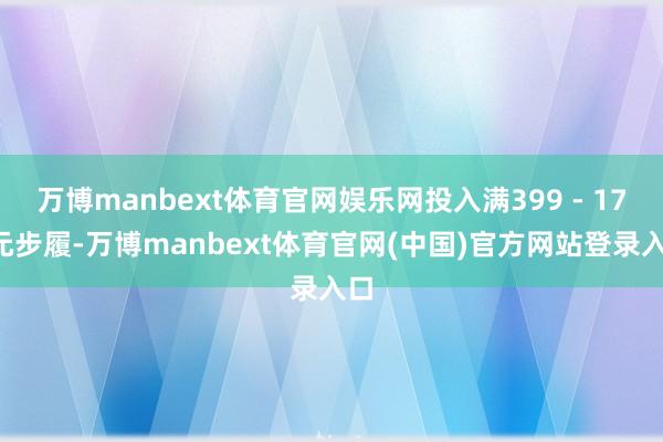 万博manbext体育官网娱乐网投入满399 - 170元步履-万博manbext体育官网(中国)官方网站登录入口